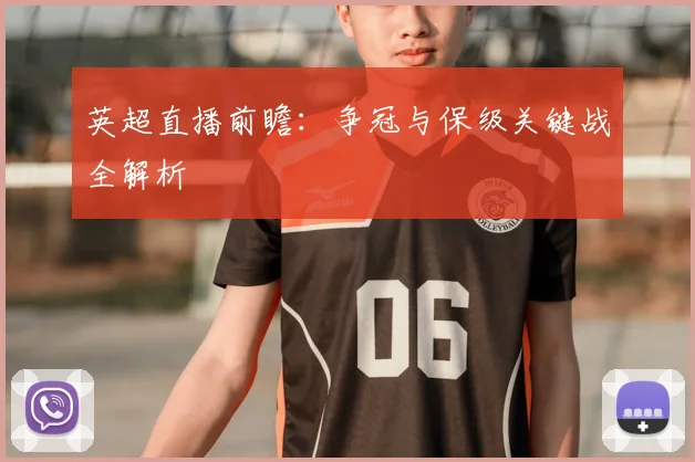 英超直播前瞻：争冠与保级关键战全解析