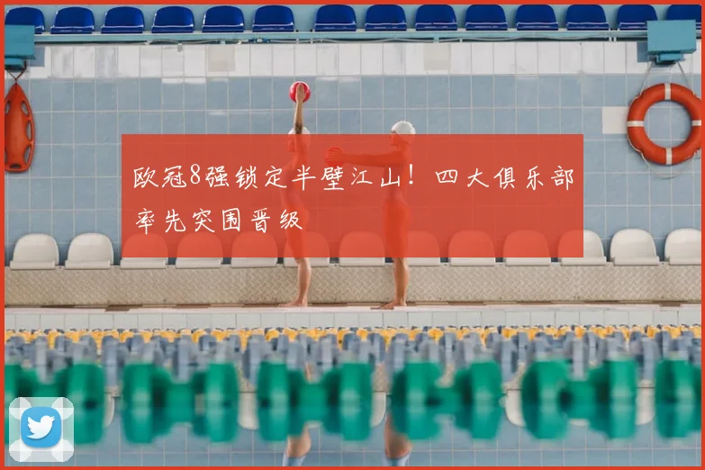 欧冠8强锁定半壁江山！四大俱乐部率先突围晋级