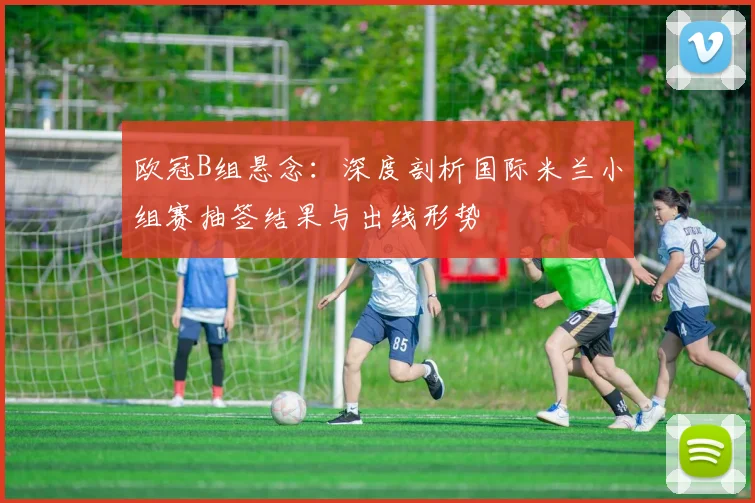 欧冠B组悬念：深度剖析国际米兰小组赛抽签结果与出线形势