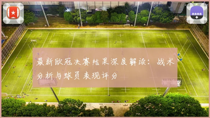 最新欧冠决赛结果深度解读：战术分析与球员表现评分
