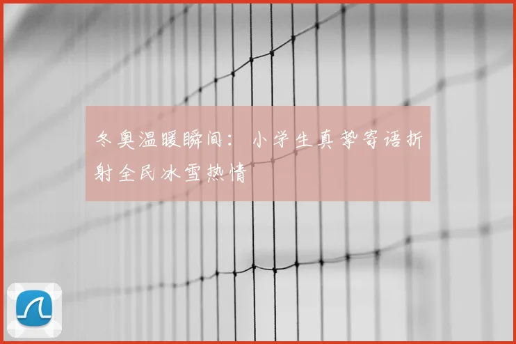 冬奥温暖瞬间:小学生真挚寄语折射全民冰雪热情