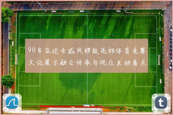 90年亚运会威风锣鼓亮相体育竞赛文化展示融合传承与观众互动看点