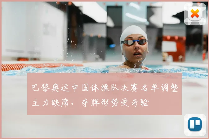 巴黎奥运中国体操队决赛名单调整主力缺席，夺牌形势受考验