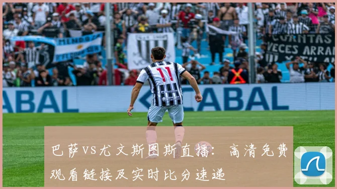 巴萨vs尤文斯图斯直播：高清免费观看链接及实时比分速递