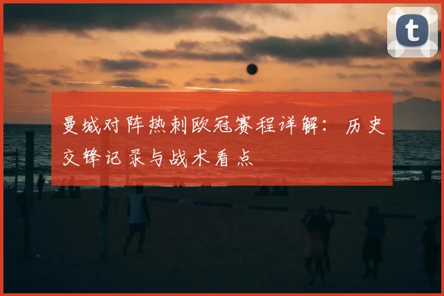曼城对阵热刺欧冠赛程详解：历史交锋记录与战术看点