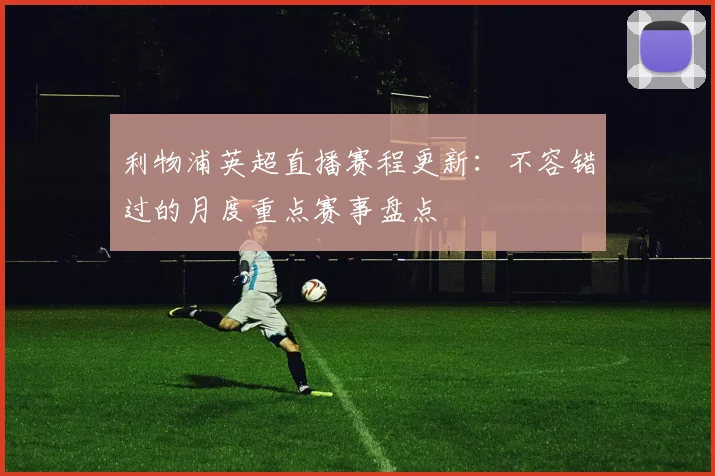 利物浦英超直播赛程更新：不容错过的月度重点赛事盘点