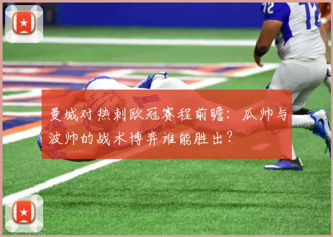 曼城对热刺欧冠赛程前瞻：瓜帅与波帅的战术博弈谁能胜出？