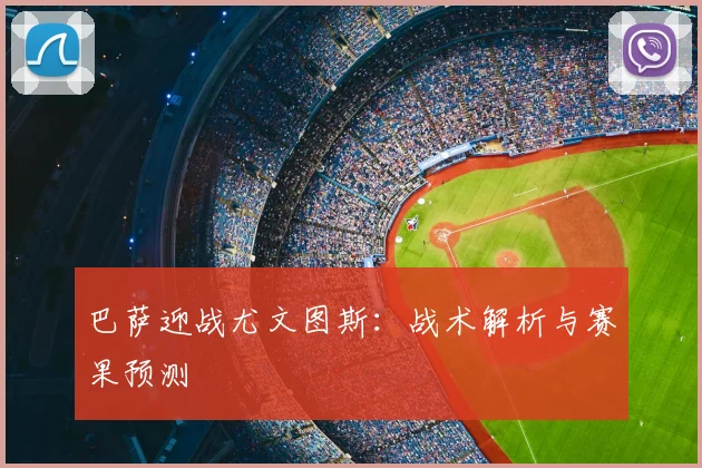 巴萨迎战尤文图斯：战术解析与赛果预测