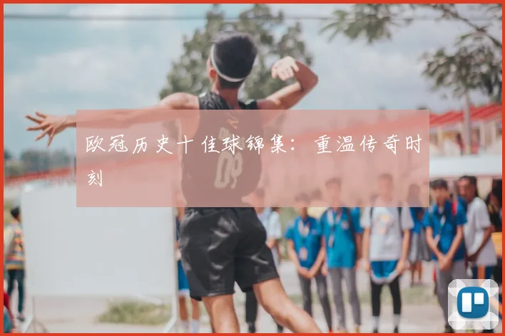 欧冠历史十佳球锦集：重温传奇时刻